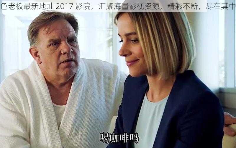 色老板最新地址 2017 影院,汇聚海量影视资源,精彩不断,尽在其中