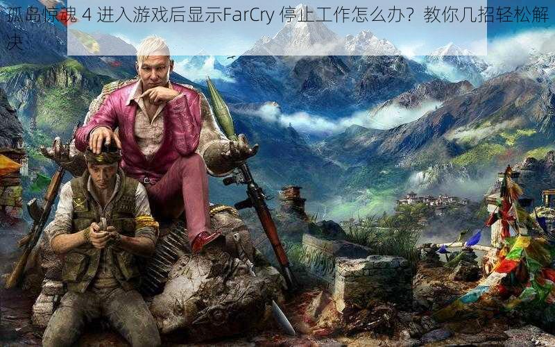 孤岛惊魂 4 进入游戏后显示FarCry 停止工作怎么办?教你几招轻松解决